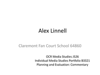 Alex Linnell
Claremont Fan Court School 64860
OCR Media Studies J526
Individual Media Studies Portfolio B3321
Planning and Evaluation: Commentary
 