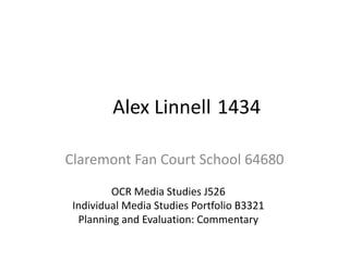 Alex Linnell 1434
Claremont Fan Court School 64680
OCR Media Studies J526
Individual Media Studies Portfolio B3321
Planning and Evaluation: Commentary
 