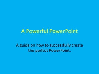 A Powerful PowerPoint A guide on how to successfully create the perfect PowerPoint.  