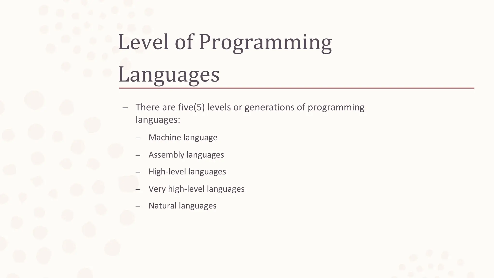 Level of Programming
Languages
– There are five(5) levels or generations of programming
languages:
– Machine language
– Assembly languages
– High-level languages
– Very high-level languages
– Natural languages
 