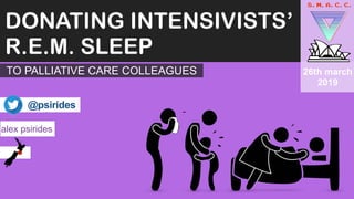 DONATING INTENSIVISTS’
R.E.M. SLEEP
alex psirides
@psirides
26th march
2019
TO PALLIATIVE CARE COLLEAGUES
 