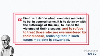 “
First I will define what I conceive medicine
to be. In general terms, it is to do away with
the sufferings of the sick, ...