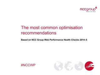 The most common optimisation
recommendations
Based on NCC Group Web Performance Health Checks 2014–5
#NCCWP
 