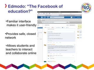 Edmodo: “The Facebook of
education?”
•Provides safe, closed
network
•Allows students and
teachers to interact
and collaborate online
•Familiar interface
makes it user-friendly
 