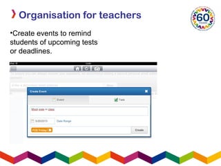 Organisation for teachers
•Create events to remind
students of upcoming tests
or deadlines.
 