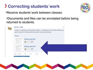 Correcting students´work
•Receive students´work between classes.
•Documents and files can be annotated before being
returned to students.
 
