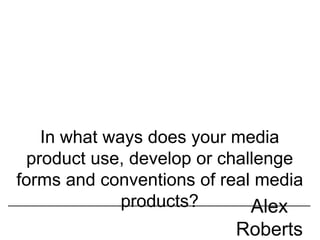 In what ways does your media
product use, develop or challenge
forms and conventions of real media
products? Alex
Roberts
 