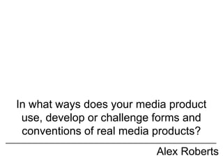 In what ways does your media product
use, develop or challenge forms and
conventions of real media products?
Alex Roberts
 