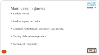 Main uses in games
5
 Random rewards
 Random in game mechanics
 Generated content: levels, encounters, tasks and etc.
 Creating of the unique experience
 Increasing of replayability
 