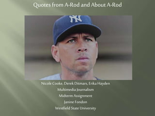 Quotes from A-Rod and AboutA-Rod
NicoleCooke, DerekDitmars, Erika Hayden
Multimedia Journalism
Midterm Assignment
Janine Fondon
Westfield State University
 