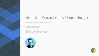 Granular, Precached, & Under Budget
Alex Russell
Software Engineer
 