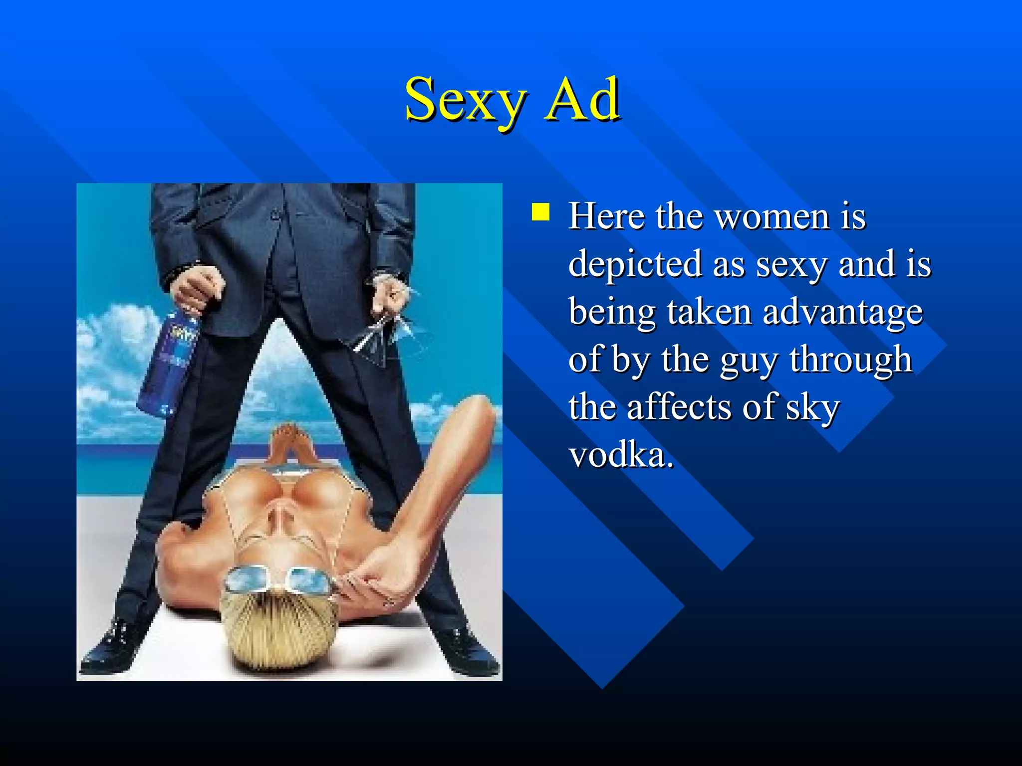 Sexy Ad Here the women is depicted as sexy and is being taken advantage of by the guy through the affects of sky vodka. 