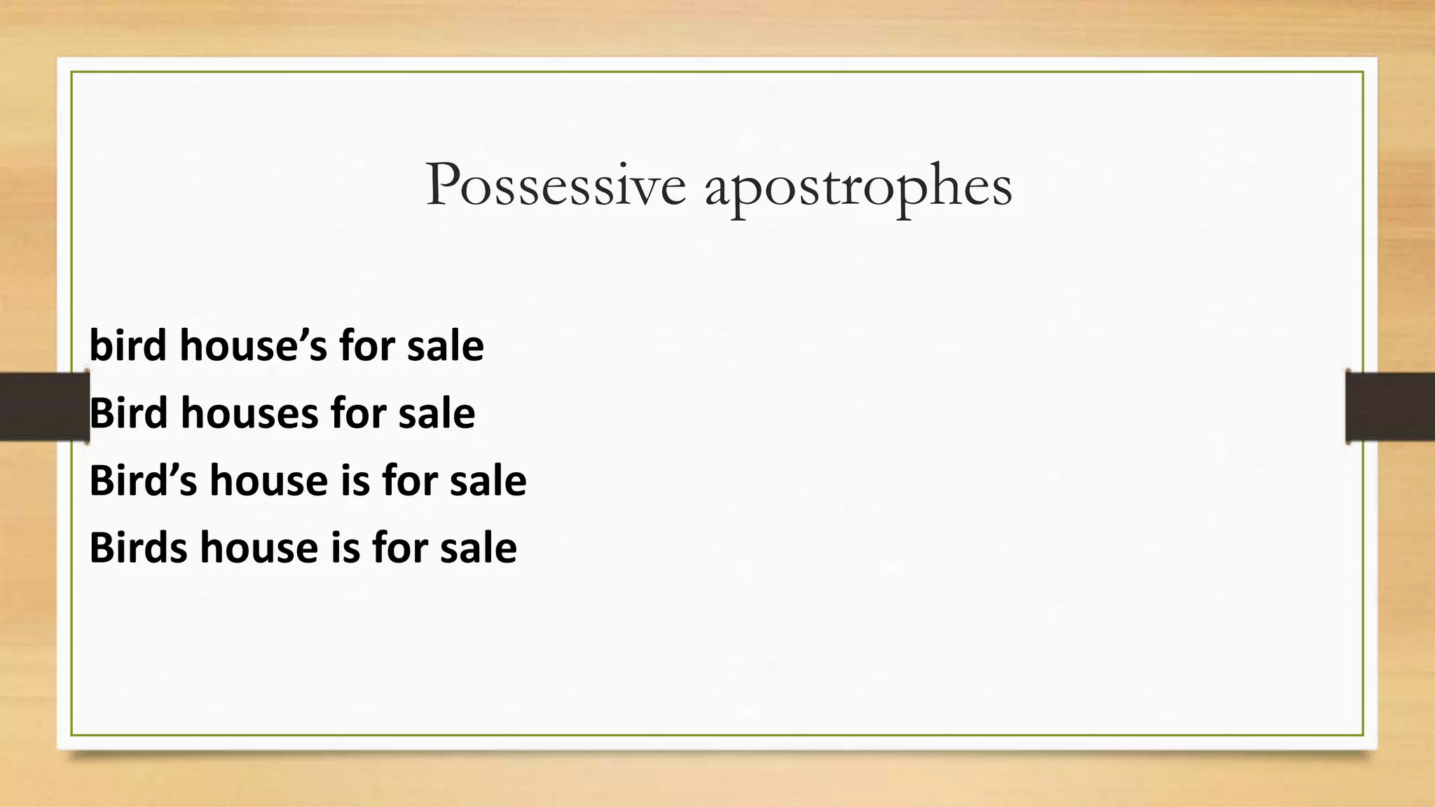 Possessive apostrophes
bird house’s for sale
Bird houses for sale
Bird’s house is for sale
Birds house is for sale
 