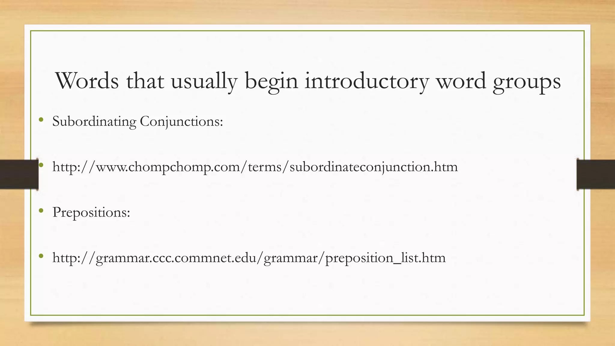 Words that usually begin introductory word groups
• Subordinating Conjunctions:
• http://www.chompchomp.com/terms/subordinateconjunction.htm
• Prepositions:
• http://grammar.ccc.commnet.edu/grammar/preposition_list.htm
 