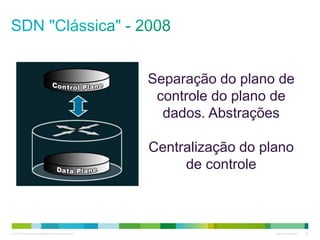 © 2013 Cisco and/or its affiliates. All rights reserved. Cisco Confidential 26
Separação do plano de
controle do plano de
dados. Abstrações
Centralização do plano
de controle
 