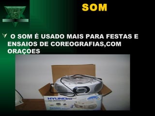 SOM

 O SOM É USADO MAIS PARA FESTAS E
 ENSAIOS DE COREOGRAFIAS,COM
 ORAÇOES
 
