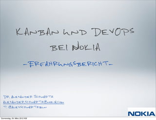 Kanban und DevOps
                    bei Nokia
                       -Erfahrungsbericht-



  Dr. Alexander Schwartz
  alexander.schwartz@nokia.com
  t: @alexschwartzbln

Donnerstag, 29. März 2012 KW
 
