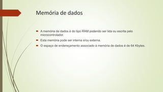 Memória de dados
 A memória de dados é do tipo RAM podendo ser lida ou escrita pelo
microcontrolador.
 Esta memória pode ser interna e/ou externa.
 O espaço de endereçamento associado à memória de dados é de 64 Kbytes.
 