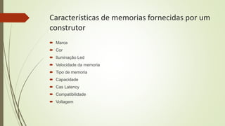 Características de memorias fornecidas por um
construtor
 Marca
 Cor
 Iluminação Led
 Velocidade da memoria
 Tipo de memoria
 Capacidade
 Cas Latency
 Compatibilidade
 Voltagem
 
