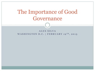 A L E X S I L V A
W A S H I N G T O N D . C . | F E B R U A R Y 1 9 T H , 2 0 1 3
The Importance of Good
Governance
 