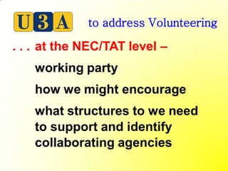 to address Volunteering

. . . at the NEC/TAT level –
    working party
    how we might encourage
    what structures to we need
    to support and identify
    collaborating agencies
 