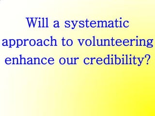 Will a systematic
approach to volunteering
enhance our credibility?
 