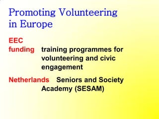 Promoting Volunteering
in Europe
EEC
funding training programmes for
        volunteering and civic
        engagement
Netherlands Seniors and Society
         Academy (SESAM)
 