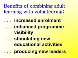Benefits of combining adult
learning with volunteering:
. . . increased enrolment
. . . enhanced programme
      visibility
. . . stimulating new
      educational activities
. . . producing new leaders
 