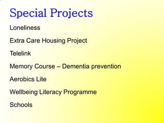 Special Projects
Loneliness

Extra Care Housing Project

Telelink

Memory Course – Dementia prevention

Aerobics Lite

Wellbeing Literacy Programme

Schools
 