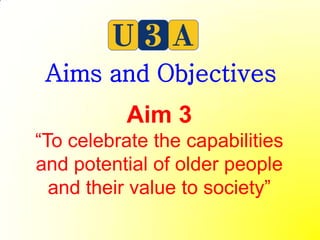 Aims and Objectives
           Aim 3
“To celebrate the capabilities
and potential of older people
  and their value to society”
 