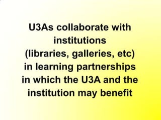 U3As collaborate with
        institutions
 (libraries, galleries, etc)
 in learning partnerships
in which the U3A and the
  institution may benefit
 