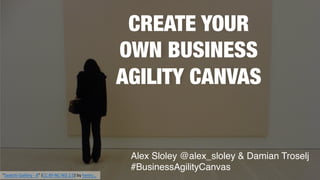 CREATE YOUR
OWN BUSINESS
AGILITY CANVAS
Alex Sloley @alex_sloley & Damian Troselj
#BusinessAgilityCanvas
"Saatchi Gallery - 8" (CC BY-NC-ND 2.0) by henry…
 