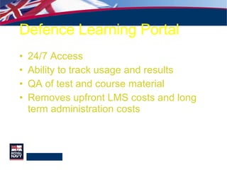 Defence Learning Portal 24/7 Access Ability to track usage and results QA of test and course material Removes upfront LMS costs and long term administration costs  