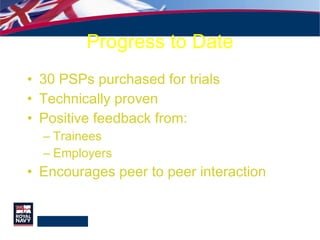 Progress to Date 30 PSPs purchased for trials Technically proven  Positive feedback from:  Trainees Employers Encourages peer to peer interaction 