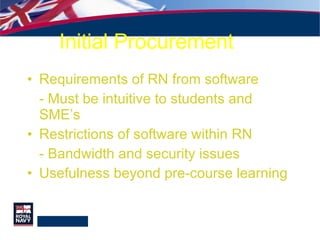 Initial Procurement Requirements of RN from software - Must be intuitive to students and SME’s Restrictions of software within RN - Bandwidth and security issues Usefulness beyond pre-course learning 