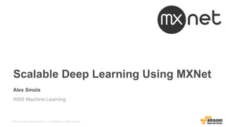 © 2016, Amazon Web Services, Inc. or its Affiliates. All rights reserved.
Alex Smola
AWS Machine Learning
Scalable Deep Learning Using MXNet
 