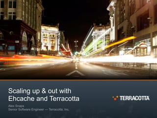 Scaling up & out with
Ehcache and Terracotta
Alex Snaps
Senior Software Engineer — Terracotta, Inc.
 