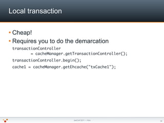 Local transaction

 Cheap!
 Requires   you to do the demarcation
 transactionController
         = cacheManager.getTrans...