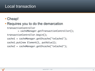 Local transaction

 Cheap!
 Requires   you to do the demarcation
 transactionController
         = cacheManager.getTrans...