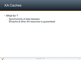 XA Caches

   What for ?
    –   Synchronicity of data between
        Ehcache & other XA resources is guaranteed




   ...