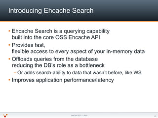 Introducing Ehcache Search

 Ehcache Search is a querying capability
  built into the core OSS Ehcache API
 Provides fas...
