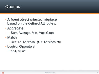 Queries

 A fluent object oriented interface
  based on the defined Attributes.
 Aggregate
    –   Sum, Average, Min, Ma...
