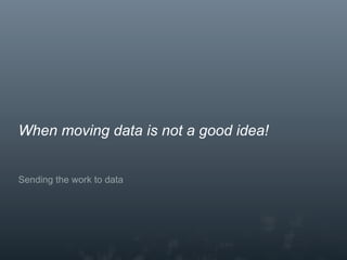 When moving data is not a good idea!


Sending the work to data
 