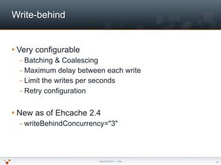 Write-behind


 Very   configurable
  – Batching  & Coalescing
  – Maximum delay between each write
  – Limit the writes ...