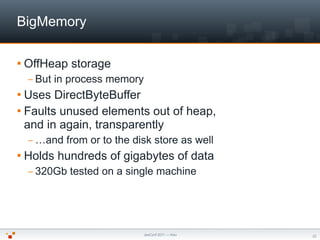 BigMemory

 OffHeap    storage
  – But   in process memory
 Uses  DirectByteBuffer
 Faults unused elements out of heap,...