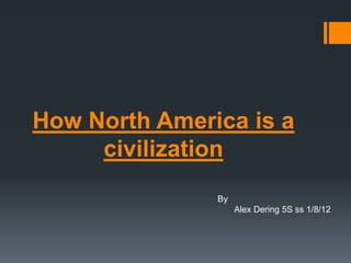 How North America is a
     civilization
               By
                    Alex Dering 5S ss 1/8/12
 