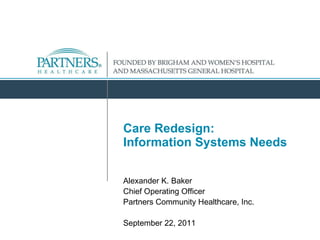 Care Redesign:  Information Systems Needs Alexander K. Baker Chief Operating Officer Partners Community Healthcare, Inc. September 22, 2011 
