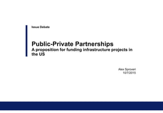 Alex Sproveri
10/7/2015
Issue Debate
Public-Private Partnerships
A proposition for funding infrastructure projects in
the US
 