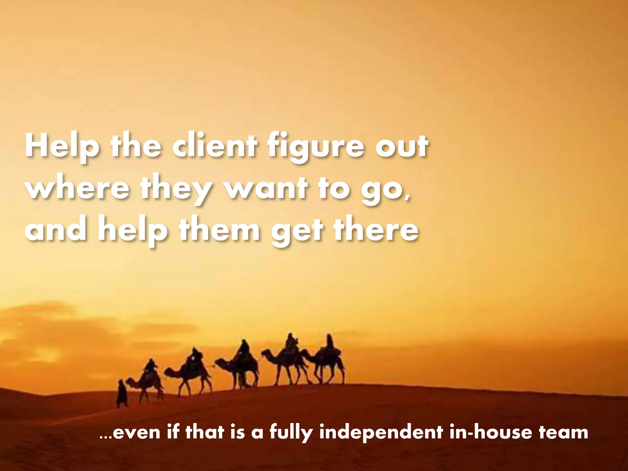 Help the client figure out
where they want to go,
and help them get there
...even if that is a fully independent in-house team
 