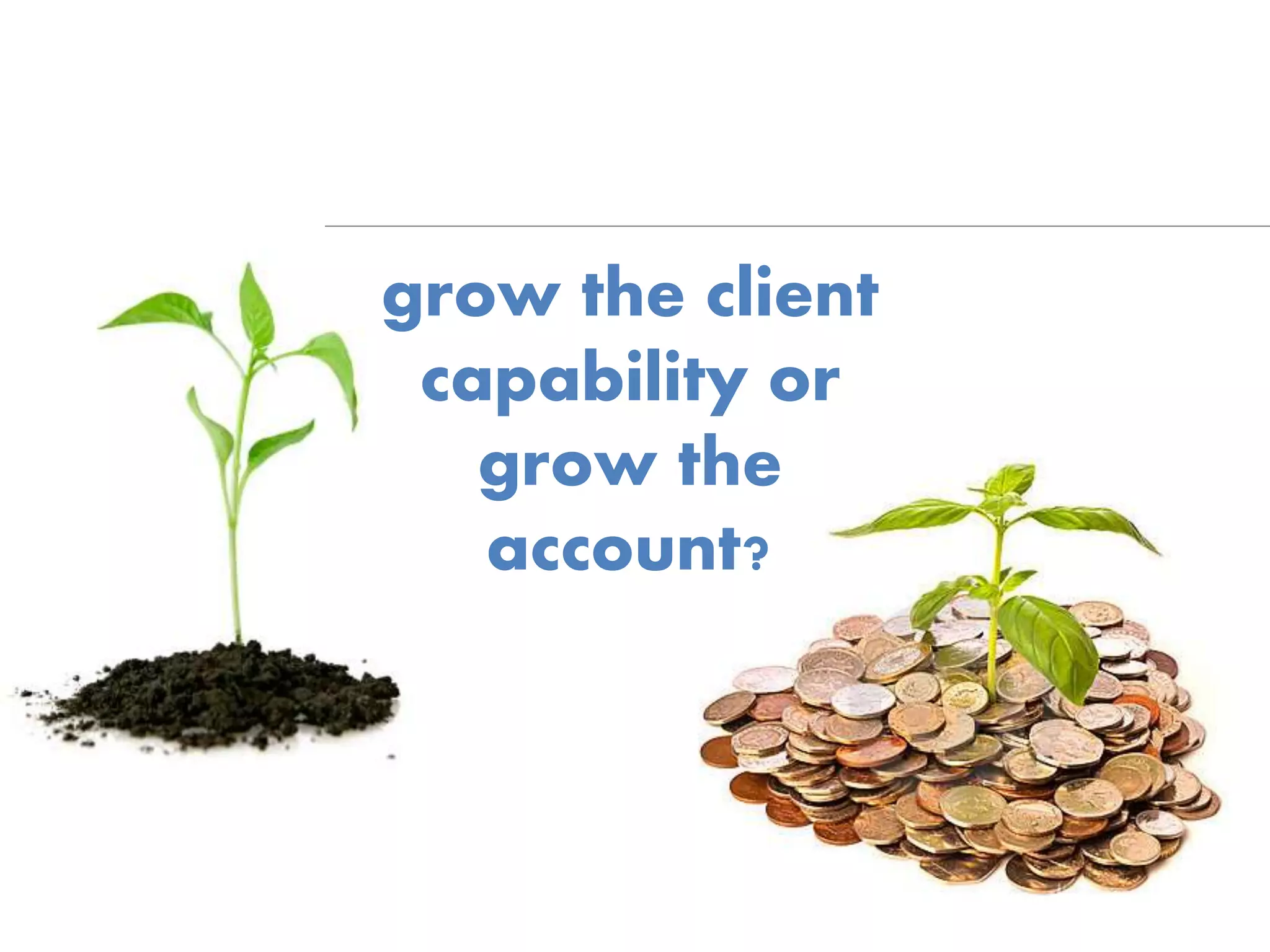 grow the client
capability or
grow the
account?
 